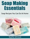 Soap Making Essentials: Soap Recipes You Can Do At Home - Sophia Johnson