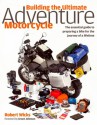 Building the Ultimate Adventure Motorcycle: The Essential Guide to Preparing a Bike for the Journey of a Lifetime - Robert Wicks