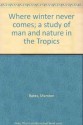 Where winter never comes; a study of man and nature in the Tropics - Marston Bates