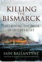 Killing the Bismarck: Destroying the Pride of Hitler's Fleet - Iain Ballantyne