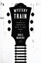 Mystery Train: Images of America in Rock 'n' Roll Music: Sixth Edition - Greil Marcus