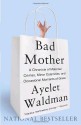 Bad Mother: A Chronicle of Maternal Crimes, Minor Calamities, and Occasional Moments of Grace - Ayelet Waldman