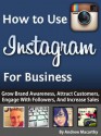 How to Use Instagram For Business: An Instagram Marketing Guide - Grow Brand Awareness, Attract Customers, Engage With Followers, And Increase Sales - Andrew Macarthy