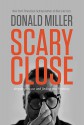 Scary Close: Dropping the Act and Finding True Intimacy - Donald Miller