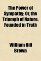 The Power of Sympathy; Or, the Triumph of Nature. Founded in Truth - William Hill Brown