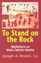 To Stand On The Rock: Meditations On Black Catholic Identity - Joseph A. Brown