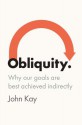 Obliquity: Why Our Goals Are Best Achieved Indirectly - John Kay