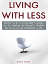 Living with Less: Master the Art of Living Well Spending Less by Adopting the Minimalist Mindset for Happiness and Fulfillment in Life! (Save Money, Simple Living, Spend Less, Minimalist Lifestyle) - Jessica James