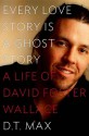 Every Love Story Is a Ghost Story: A Life of David Foster Wallace - D. T. Max