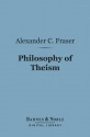 Philosophy of Theism (Barnes & Noble Digital Library): The Gifford Lectures Delivered Before the University of Edinburgh in 1894-95 - Alexander Campbell Fraser