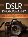 DSLR Photography: Learn How to Make Photographs Like a Professional Using Your DSLR camera (DSLR photography, DSLR, photography tips) - Joshua Hunt