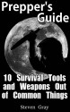 Prepper's Guide: 10 Survival Tools and Weapons Out of Common Things: (Survival Guide, Prepper's Guide) (Prepping Books) - Steven Gray