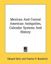 Mexican and Central American Antiquities, Calendar Systems and History - Eduard Seler, Charles P. Bowditch