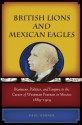 British Lions and Mexican Eagles: Business, Politics, and Empire in the Career of Weetman Pearson in Mexico, 1889�1919 - Paul Garner