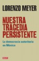 Nuestra tragedia persistente: La democracia autoritaria en México (Spanish Edition) - Lorenzo Meyer