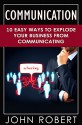 Communication: 10 Easy Ways to Explode Your Business From Communicating (Make More Money, Build Amazing Social and Soft Skills, Increase Your Emotional and Social Intelligence) - John Robert