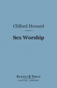 Sex Worship (Barnes & Noble Digital Library): Or an Exposition of the Phallic Origins of Religion - Clifford Howard