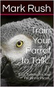 Train Your Parrot to Talk..: Basic Training For Your Pet Bird or Parrot.. - Mark Rush