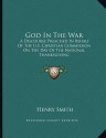 God in the War: A Discourse Preached in Behalf of the U.S. Christian Commission on the Day of the National Thanksgiving - Henry Smith