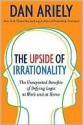 The Upside of Irrationality: The Unexpected Benefits of Defying Logic at Work and at Home - Dan Ariely