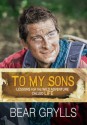 To My Sons: Lessons for the Wild Adventure Called Life. Bear Grylls - Bear Grylls