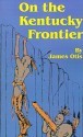 On the Kentucky Frontier: A Story of the Fighting Pioneers of the West - James Otis