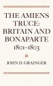 The Amiens Truce: Britain and Bonaparte 1801 - 1803 - John D. Grainger