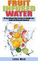 Fruit Infused Water - 30 Easy Vitamin Water Recipes For Weight Loss, Health And Maximum Hydration (Fruit Infusion, Fruit Infused Drinks, Vitamin Water) - John Web, Fruit Infused Water, Fruit Infusion, Vitamin Water, Weight Loss