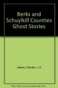 Berks and Schuylkill Counties Ghost Stories - Charles J. Adams III