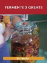 Fermented Greats: Delicious Fermented Recipes, the Top 45 Fermented Recipes - Jo Franks