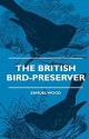 The British Bird-Preserver - Or, How to Skin, Stuff and Mount Birds and Animals - With a Chapter on Their Localities, Habits and How to Obtain Them - - Samuel E. Wood