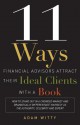 11 Ways Financial Advisors Attract Their Ideal Clients With A Book: How to Stand OUt In a Crowded Market and Dramatically Differentiate Yourself as The Authority, Celebrity and Expert - Adam Witty