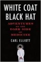 White Coat, Black Hat: Adventures on the Dark Side of Medicine - Carl Elliott, Carl Elliot