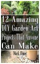 12 Amazing DIY Garden Art Projects That Anyone Can Make: (Gardening, DIY Books) (DIY Projects) - Mark Elmer