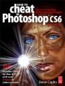 How to Cheat in Photoshop Cs6: The Art of Creating Realistic Photomontages - Steve Caplin