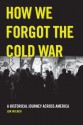 How We Forgot the Cold War: A Historical Journey across America - Jon Wiener