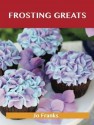 Frosting Greats: Delicious Frosting Recipes, the Top 77 Frosting Recipes - Jo Franks