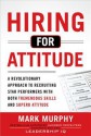 Hiring for Attitude: A Revolutionary Approach to Recruiting and Selecting People with Both Tremendous Skills and Superb Attitude - Mark Murphy