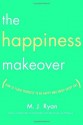 The Happiness Makeover: How to Teach Yourself to Be Happy and Enjoy Every Day - M.J. Ryan