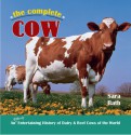 The Complete Cow: An Udderly Entertaining History of Dairy & Beef Cows of the World - Sara Rath