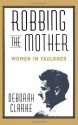 Robbing The Mother: Women in Faulkner - Deborah Clarke