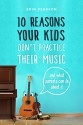 10 Reasons Your Kids Don't Practice Their Music: And What Parents Can Do About It - Erin Pearson, Erin Pearson, Erin Pearson