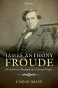 James Anthony Froude: An Intellectual Biography of a Victorian Prophet - Ciaran Brady