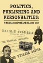 Politics, Publishing and Personalities: Wrexham Newspapers, 1848-1914 - Lisa Peters