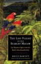 The Last Flight of the Scarlet Macaw: One Woman's Fight to Save the World's Most Beautiful Bird - Bruce Barcott