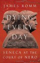 Dying Every Day: Seneca at the Court of Nero - James Romm