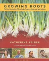 Growing Roots: The New Generation of Sustainable Farmers, Cooks, and Food Activists Stories and Recipes from Young People Eating What they Sow - Katherine Leiner, Andrew Lipton