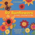 50 Sunflowers to Knit, Crochet & Felt: Patterns and Projects Packed with Lush and Vibrant Colors That You Will Love to Make - Kristin Nicholas