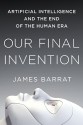 Our Final Invention: Artificial Intelligence and the End of the Human Era - James Barrat