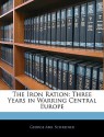 The Iron Ration: Three Years in Warring Central Europe - George Abel Schreiner